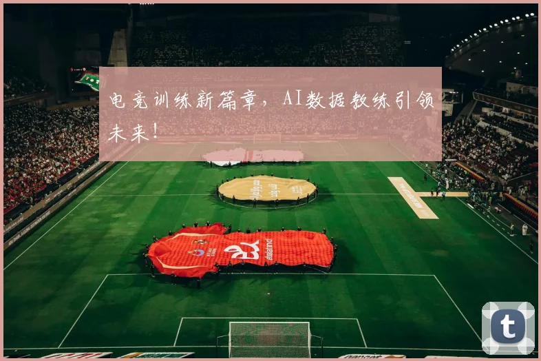 电竞训练新篇章,AI数据教练引领未来!
