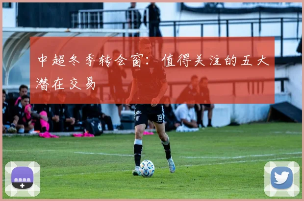 中超冬季转会窗:值得关注的五大潜在交易