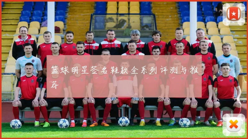 篮球明星签名鞋款全系列评测与推荐