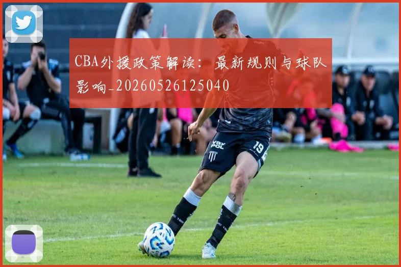 CBA外援政策解读：最新规则与球队影响_20260526125040