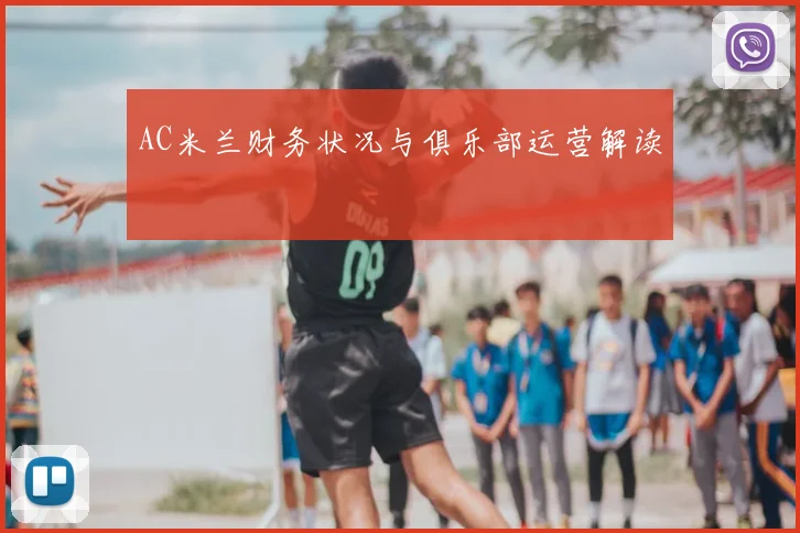 AC米兰财务状况与俱乐部运营解读
