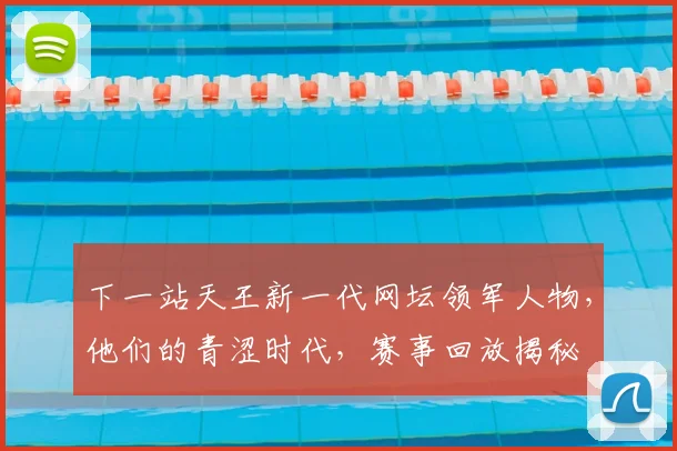 下一站天王新一代网坛领军人物，他们的青涩时代，赛事回放揭秘