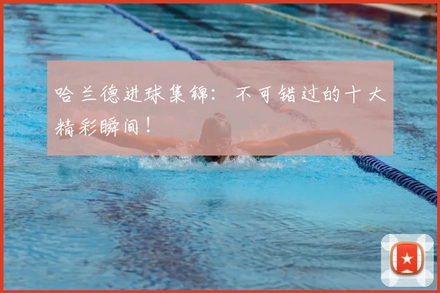 哈兰德进球集锦：不可错过的十大精彩瞬间！