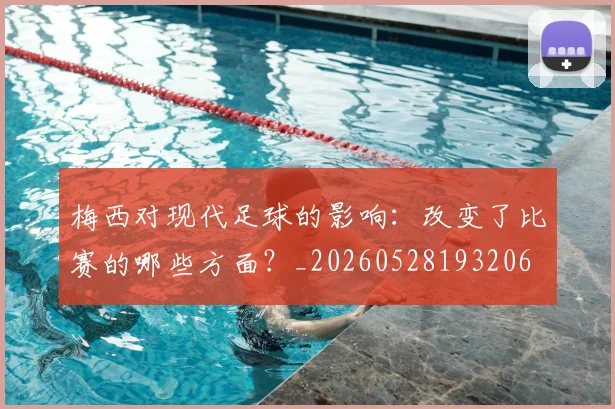 梅西对现代足球的影响:改变了比赛的哪些方面?_20260528193206