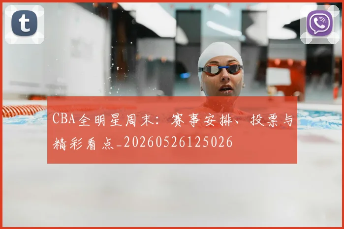CBA全明星周末：赛事安排、投票与精彩看点_20260526125026