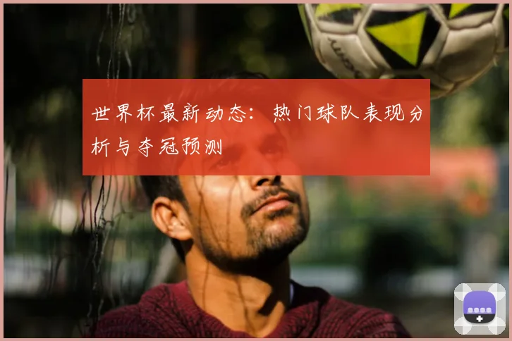 世界杯最新动态：热门球队表现分析与夺冠预测