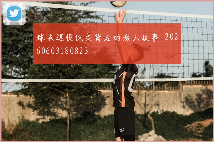 球衣退役仪式背后的感人故事_20260603180823