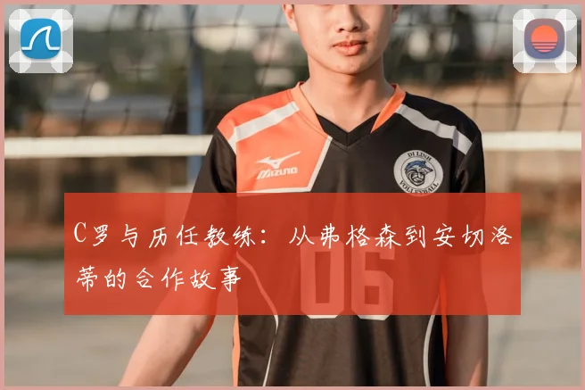C罗与历任教练：从弗格森到安切洛蒂的合作故事
