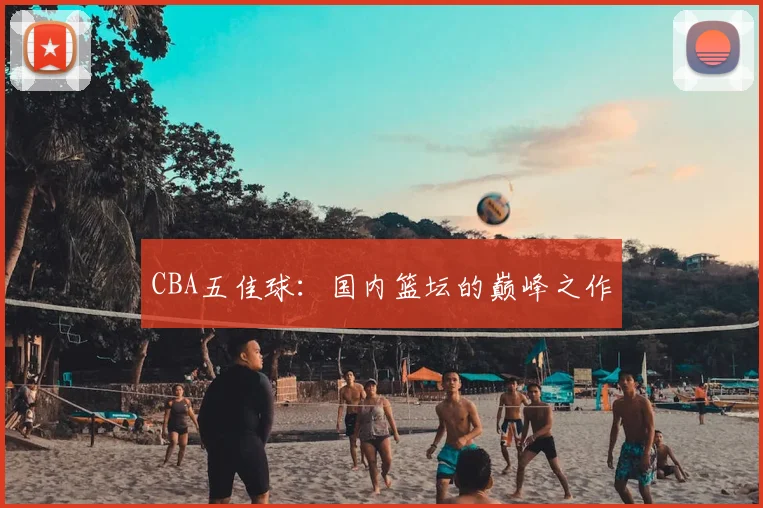 CBA五佳球:国内篮坛的巅峰之作