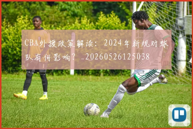 CBA外援政策解读:2024年新规对球队有何影响?_20260526125038