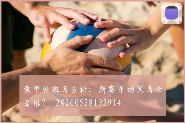 意甲升班马分析:新赛季的黑马会是谁?_20260528192914