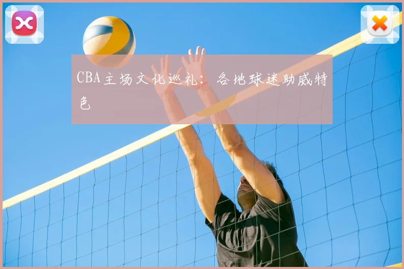 CBA主场文化巡礼:各地球迷助威特色