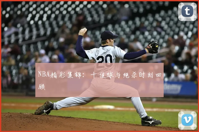 NBA精彩集锦:十佳球与绝杀时刻回顾