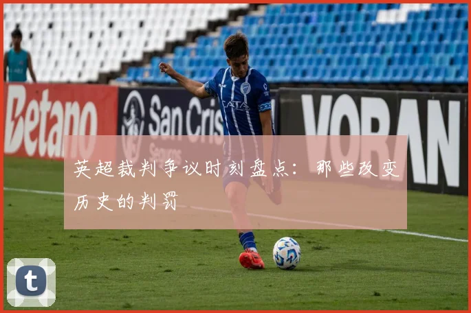 英超裁判争议时刻盘点：那些改变历史的判罚