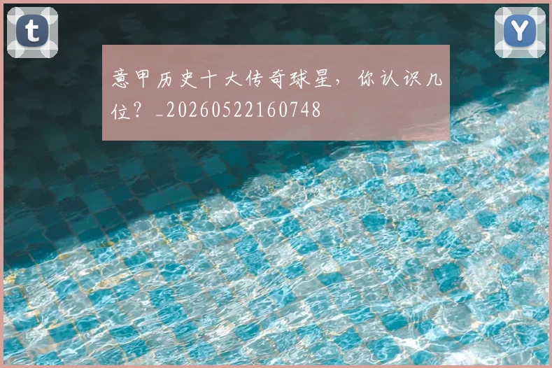 意甲历史十大传奇球星，你认识几位？_20260522160748