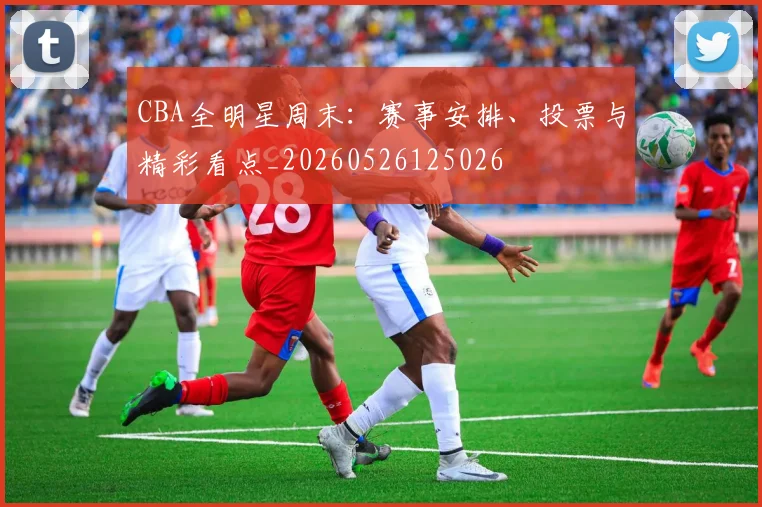 CBA全明星周末：赛事安排、投票与精彩看点_20260526125026