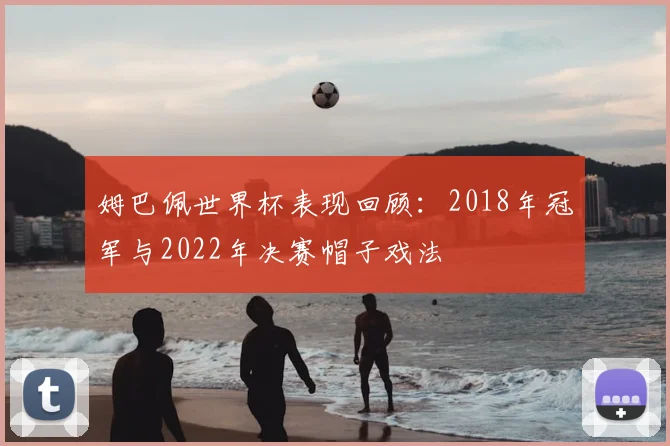 姆巴佩世界杯表现回顾:2018年冠军与2022年决赛帽子戏法