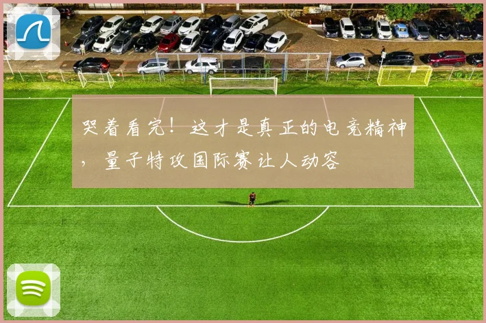 哭着看完！这才是真正的电竞精神，量子特攻国际赛让人动容