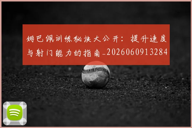 姆巴佩训练秘诀大公开：提升速度与射门能力的指南_20260609132845