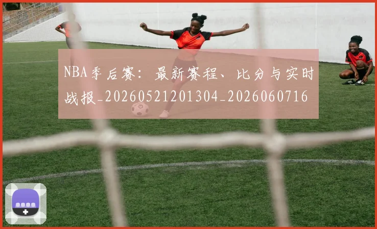 NBA季后赛:最新赛程、比分与实时战报_20260521201304_20260607160139
