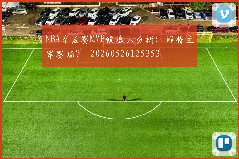 NBA季后赛MVP候选人分析：谁将主宰赛场？_20260526125353