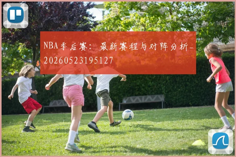 NBA季后赛:最新赛程与对阵分析_20260523195127
