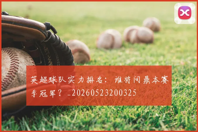 英超球队实力排名:谁将问鼎本赛季冠军?_20260523200325