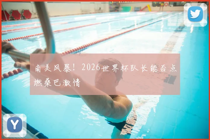 南美风暴!2026世界杯队长能否点燃桑巴激情