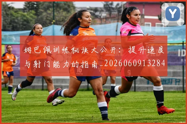 姆巴佩训练秘诀大公开:提升速度与射门能力的指南_20260609132845