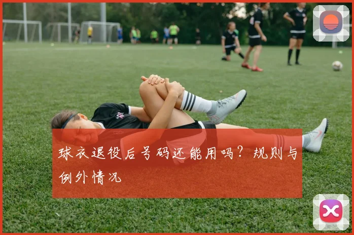 球衣退役后号码还能用吗？规则与例外情况