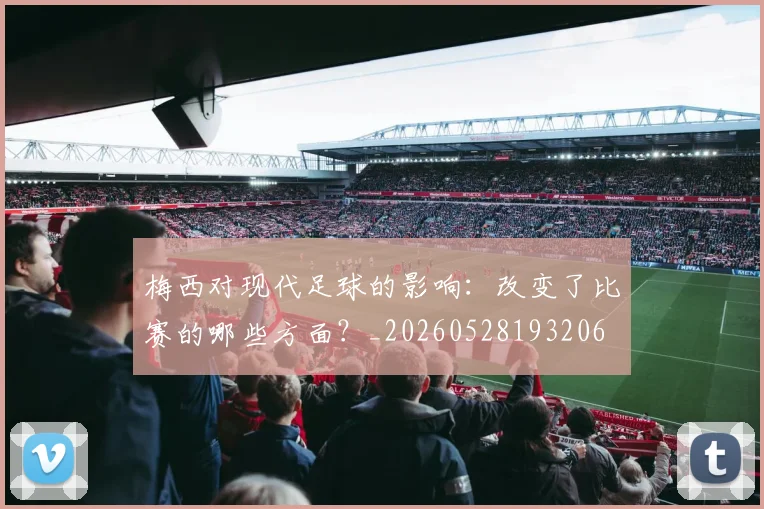 梅西对现代足球的影响：改变了比赛的哪些方面？_20260528193206