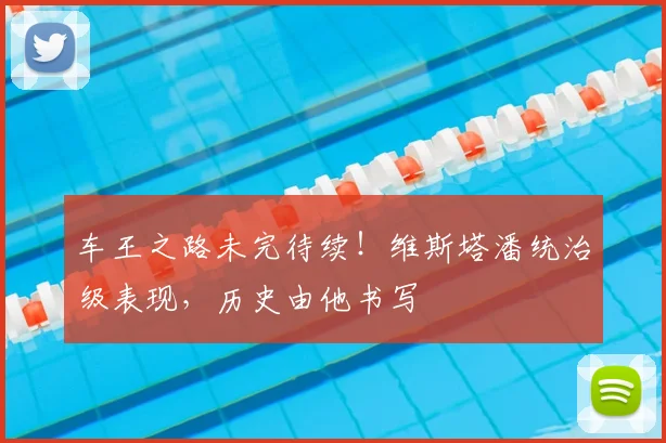 车王之路未完待续!维斯塔潘统治级表现,历史由他书写