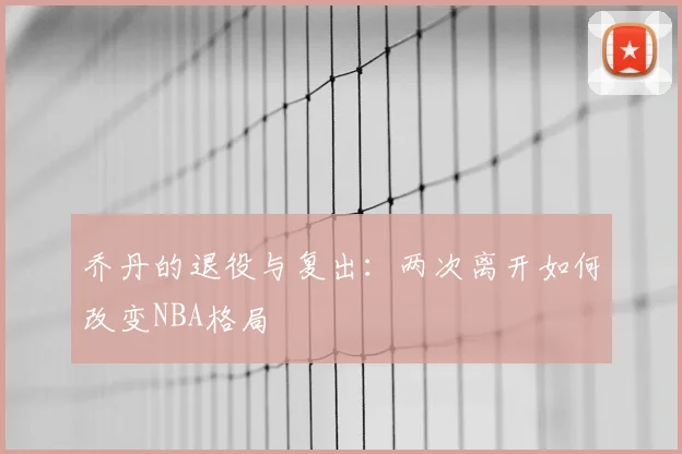 乔丹的退役与复出:两次离开如何改变NBA格局