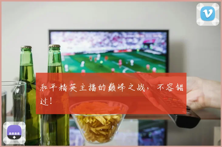 和平精英主播的巅峰之战，不容错过！
