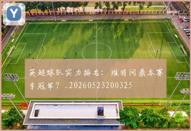 英超球队实力排名:谁将问鼎本赛季冠军?_20260523200325