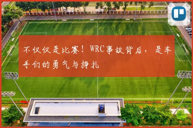 不仅仅是比赛！WRC事故背后，是车手们的勇气与挣扎