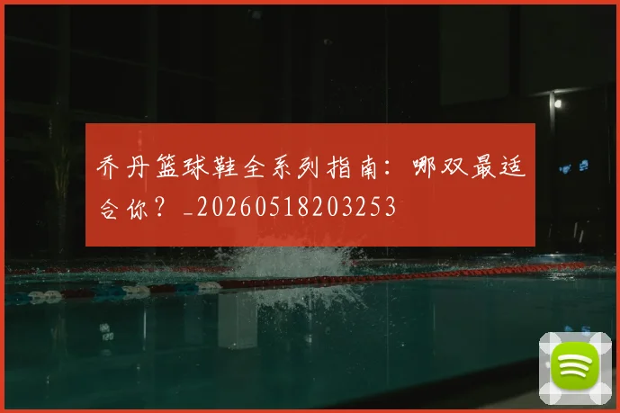 乔丹篮球鞋全系列指南:哪双最适合你?_20260518203253