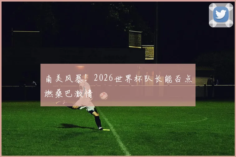 南美风暴!2026世界杯队长能否点燃桑巴激情
