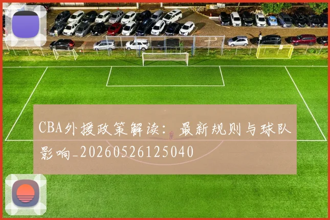 CBA外援政策解读：最新规则与球队影响_20260526125040