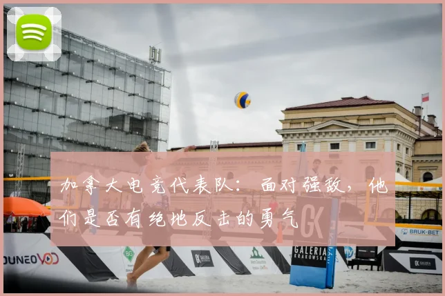 加拿大电竞代表队：面对强敌，他们是否有绝地反击的勇气