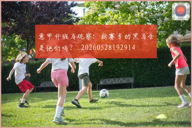 意甲升班马观察：新赛季的黑马会是他们吗？_20260528192914