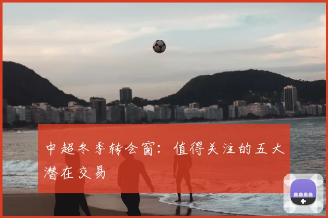 中超冬季转会窗:值得关注的五大潜在交易