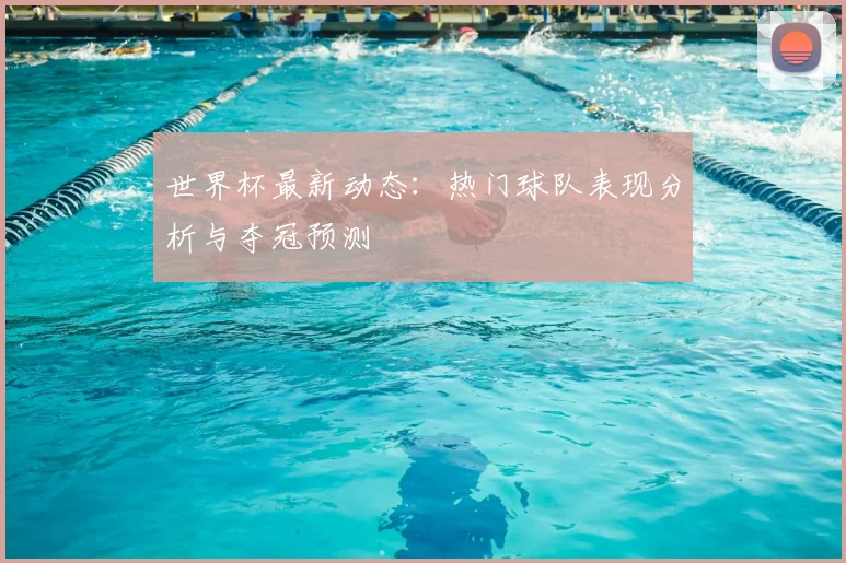世界杯最新动态：热门球队表现分析与夺冠预测